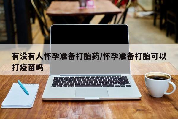 私人卖打胎药微信微信誉好的商家！有没有人怀孕准备打胎药/怀孕准备打胎可以打疫苗吗