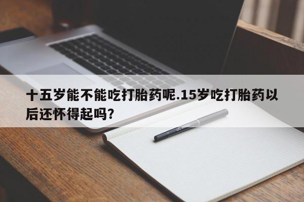私人卖打胎药微信微信誉好的商家！十五岁能不能吃打胎药呢.15岁吃打胎药以后还怀得起吗？