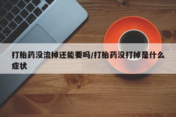 私人卖打胎药微信微信誉好的商家！打胎药没流掉还能要吗/打胎药没打掉是什么症状