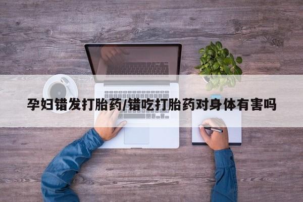 私人卖打胎药微信微信誉好的商家！孕妇错发打胎药/错吃打胎药对身体有害吗