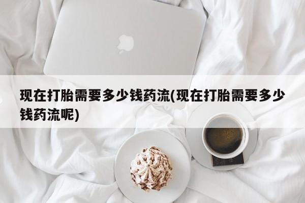 私人卖打胎药微信微信誉好的商家！现在打胎需要多少钱药流(现在打胎需要多少钱药流呢)