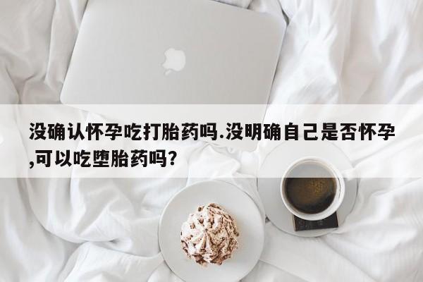 私人卖打胎药微信微信誉好的商家！没确认怀孕吃打胎药吗.没明确自己是否怀孕,可以吃堕胎药吗？