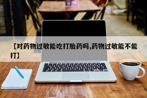 私人卖打胎药微信微信誉好的商家！【对药物过敏能吃打胎药吗,药物过敏能不能打】