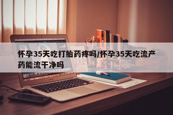 私人卖打胎药微信微信誉好的商家！怀孕35天吃打胎药疼吗/怀孕35天吃流产药能流干净吗