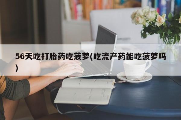 私人卖打胎药微信微信誉好的商家！56天吃打胎药吃菠萝(吃流产药能吃菠萝吗)