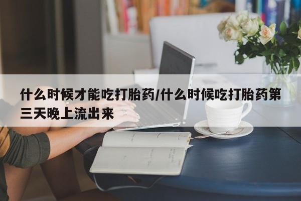 私人卖打胎药微信微信誉好的商家！什么时候才能吃打胎药/什么时候吃打胎药第三天晚上流出来