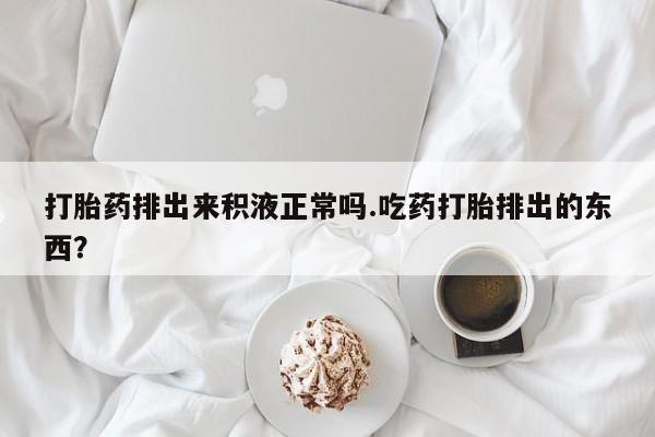 私人卖打胎药微信微信誉好的商家！打胎药排出来积液正常吗.吃药打胎排出的东西？