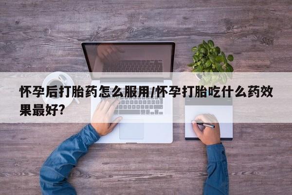 私人卖打胎药微信微信誉好的商家！怀孕后打胎药怎么服用/怀孕打胎吃什么药效果最好?