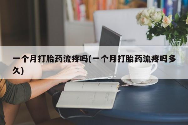 私人卖打胎药微信微信誉好的商家！一个月打胎药流疼吗(一个月打胎药流疼吗多久)