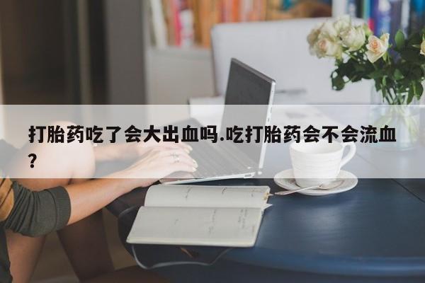 私人卖打胎药微信微信誉好的商家！打胎药吃了会大出血吗.吃打胎药会不会流血？