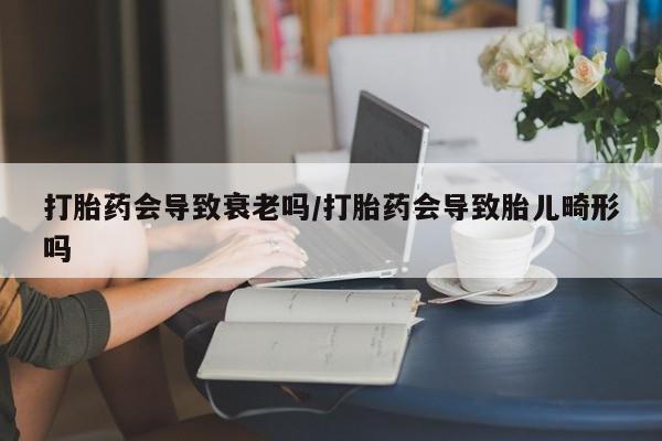 私人卖打胎药微信微信誉好的商家！打胎药会导致衰老吗/打胎药会导致胎儿畸形吗