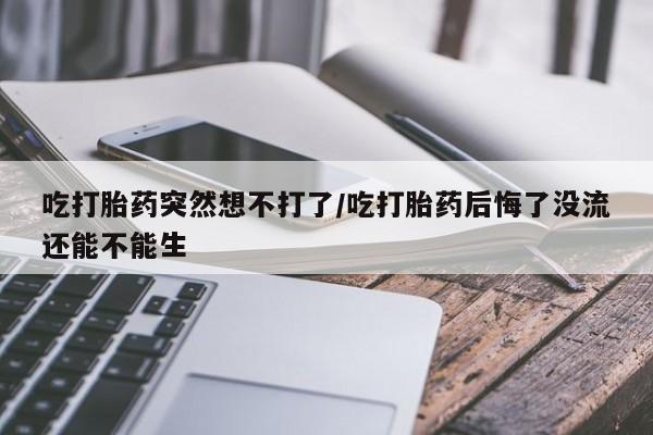 私人卖打胎药微信微信誉好的商家！吃打胎药突然想不打了/吃打胎药后悔了没流还能不能生