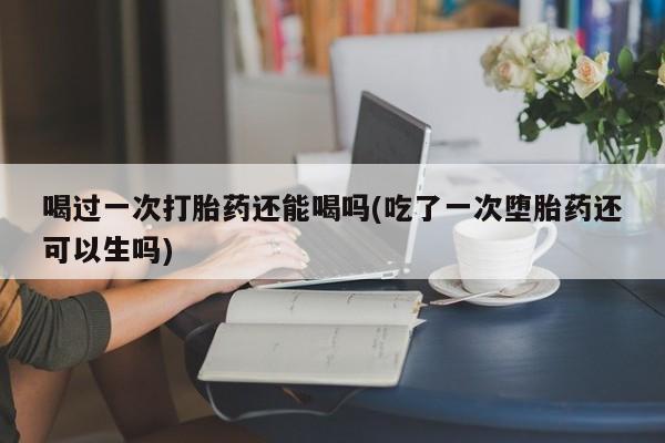 私人卖打胎药微信微信誉好的商家！喝过一次打胎药还能喝吗(吃了一次堕胎药还可以生吗)