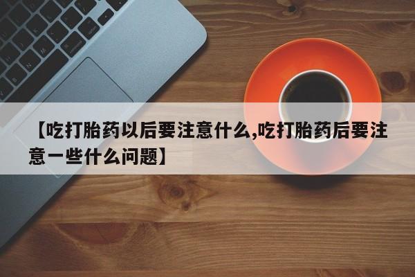 私人卖打胎药微信微信誉好的商家！【吃打胎药以后要注意什么,吃打胎药后要注意一些什么问题】