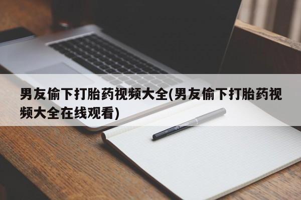 私人卖打胎药微信微信誉好的商家！男友偷下打胎药视频大全(男友偷下打胎药视频大全在线观看)