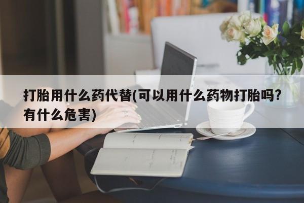 私人卖打胎药微信微信誉好的商家！打胎用什么药代替(可以用什么药物打胎吗?有什么危害)