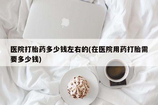私人卖打胎药微信微信誉好的商家！医院打胎药多少钱左右的(在医院用药打胎需要多少钱)