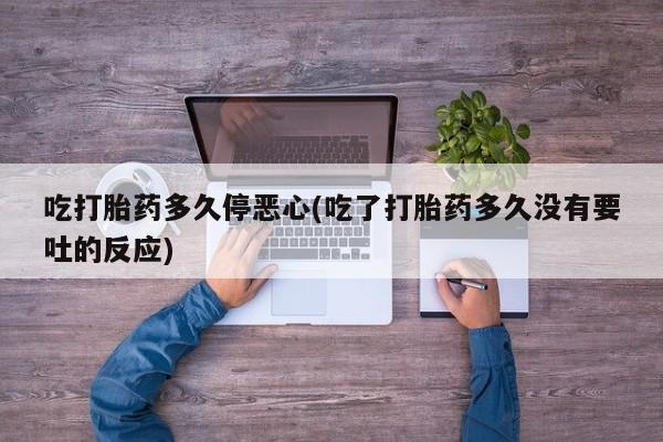私人卖打胎药微信微信誉好的商家！吃打胎药多久停恶心(吃了打胎药多久没有要吐的反应)