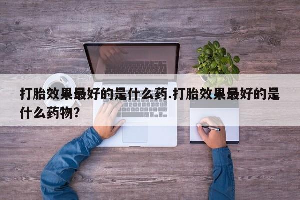 私人卖打胎药微信微信誉好的商家！打胎效果最好的是什么药.打胎效果最好的是什么药物？