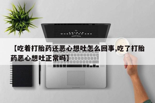 私人卖打胎药微信微信誉好的商家！【吃着打胎药还恶心想吐怎么回事,吃了打胎药恶心想吐正常吗】