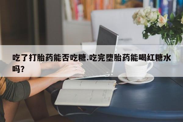 私人卖打胎药微信微信誉好的商家！吃了打胎药能否吃糖.吃完堕胎药能喝红糖水吗？