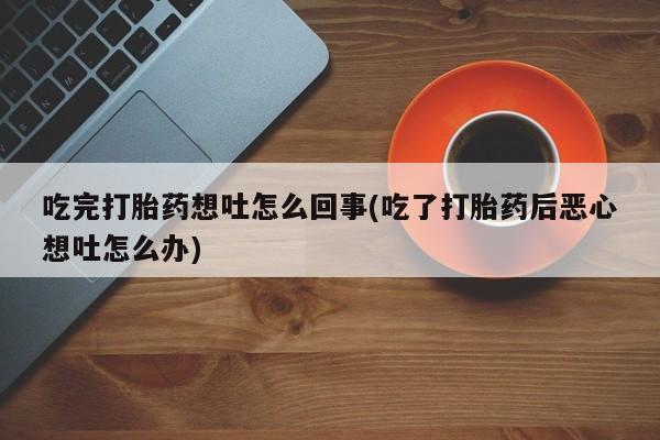私人卖打胎药微信微信誉好的商家！吃完打胎药想吐怎么回事(吃了打胎药后恶心想吐怎么办)