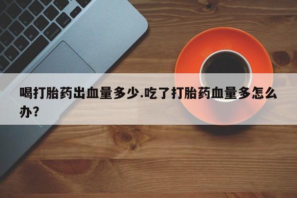 私人卖打胎药微信微信誉好的商家！喝打胎药出血量多少.吃了打胎药血量多怎么办？