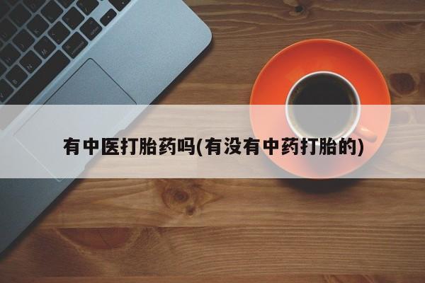私人卖打胎药微信微信誉好的商家！有中医打胎药吗(有没有中药打胎的)
