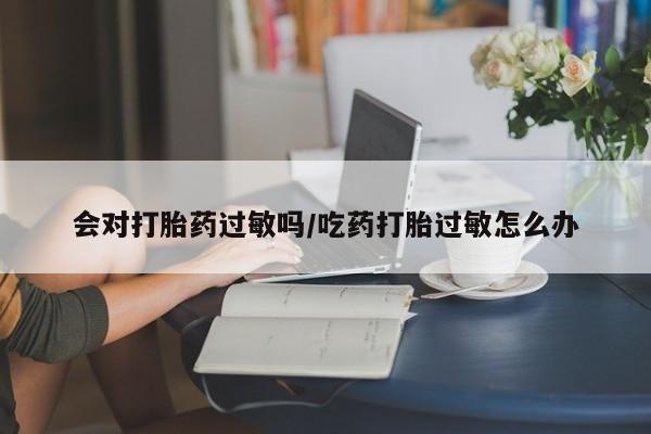 私人卖打胎药微信微信誉好的商家！会对打胎药过敏吗/吃药打胎过敏怎么办