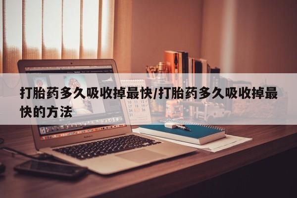 私人卖打胎药微信微信誉好的商家！打胎药多久吸收掉最快/打胎药多久吸收掉最快的方法