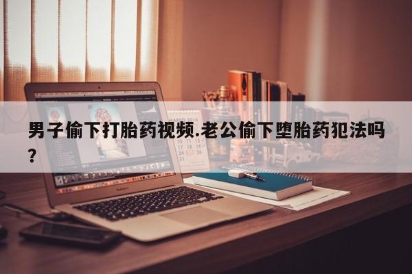 私人卖打胎药微信微信誉好的商家！男子偷下打胎药视频.老公偷下堕胎药犯法吗？