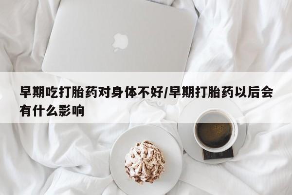 私人卖打胎药微信微信誉好的商家！早期吃打胎药对身体不好/早期打胎药以后会有什么影响