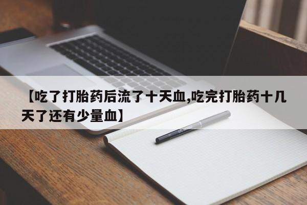 私人卖打胎药微信微信誉好的商家！【吃了打胎药后流了十天血,吃完打胎药十几天了还有少量血】