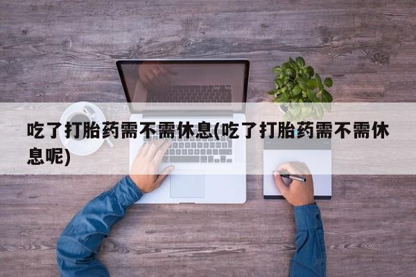 私人卖打胎药微信微信誉好的商家！吃了打胎药需不需休息(吃了打胎药需不需休息呢)