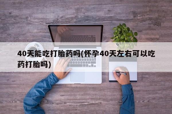 私人卖打胎药微信微信誉好的商家！40天能吃打胎药吗(怀孕40天左右可以吃药打胎吗)