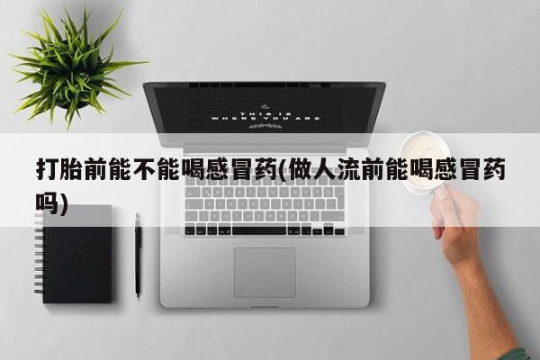 私人卖打胎药微信微信誉好的商家！打胎前能不能喝感冒药(做人流前能喝感冒药吗)