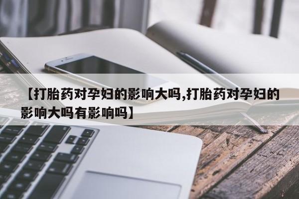 私人卖打胎药微信微信誉好的商家！【打胎药对孕妇的影响大吗,打胎药对孕妇的影响大吗有影响吗】