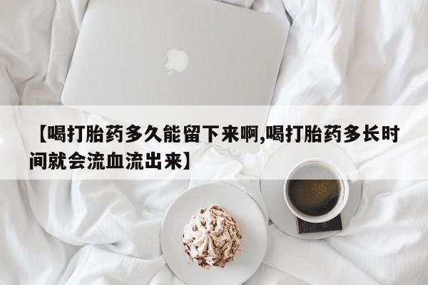 私人卖打胎药微信微信誉好的商家！【喝打胎药多久能留下来啊,喝打胎药多长时间就会流血流出来】