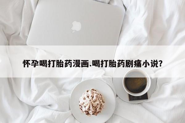 私人卖打胎药微信微信誉好的商家！怀孕喝打胎药漫画.喝打胎药剧痛小说？