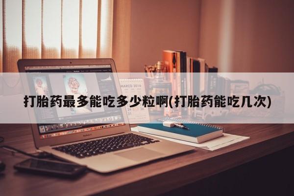 私人卖打胎药微信微信誉好的商家！打胎药最多能吃多少粒啊(打胎药能吃几次)