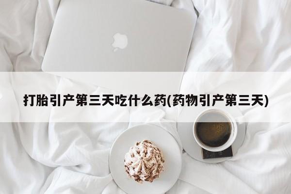 私人卖打胎药微信微信誉好的商家！打胎引产第三天吃什么药(药物引产第三天)