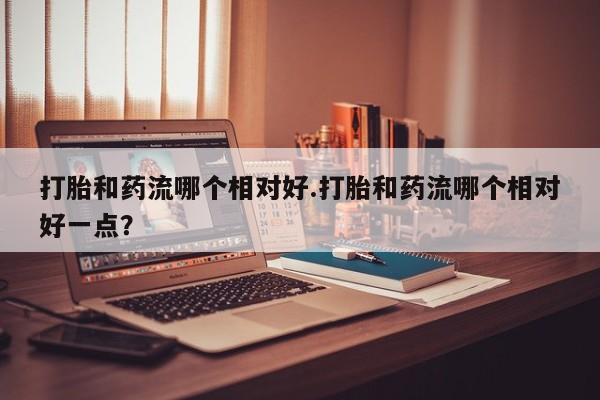 私人卖打胎药微信微信誉好的商家！打胎和药流哪个相对好.打胎和药流哪个相对好一点？