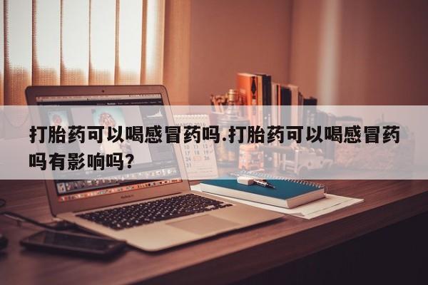 私人卖打胎药微信微信誉好的商家！打胎药可以喝感冒药吗.打胎药可以喝感冒药吗有影响吗？