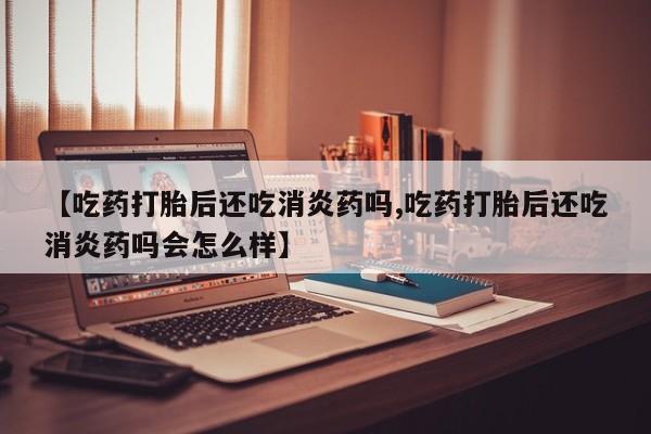 私人卖打胎药微信微信誉好的商家！【吃药打胎后还吃消炎药吗,吃药打胎后还吃消炎药吗会怎么样】
