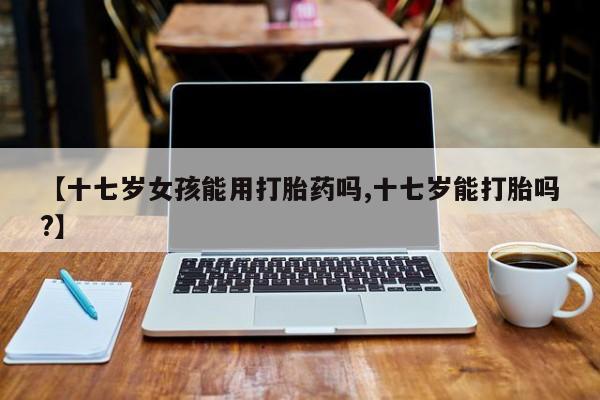 私人卖打胎药微信微信誉好的商家！【十七岁女孩能用打胎药吗,十七岁能打胎吗?】