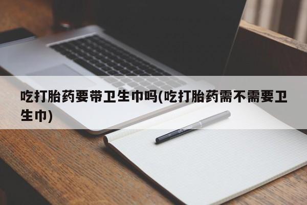 私人卖打胎药微信微信誉好的商家！吃打胎药要带卫生巾吗(吃打胎药需不需要卫生巾)