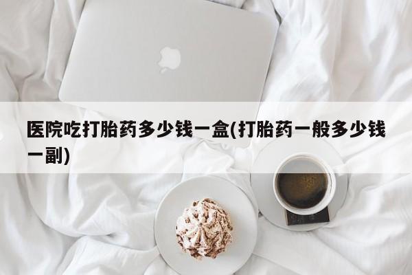 私人卖打胎药微信微信誉好的商家！医院吃打胎药多少钱一盒(打胎药一般多少钱一副)