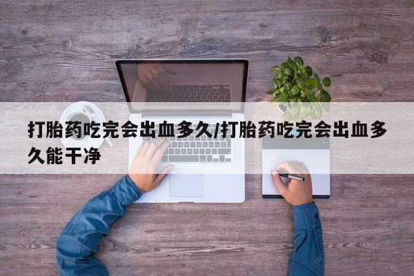 私人卖打胎药微信微信誉好的商家！打胎药吃完会出血多久/打胎药吃完会出血多久能干净