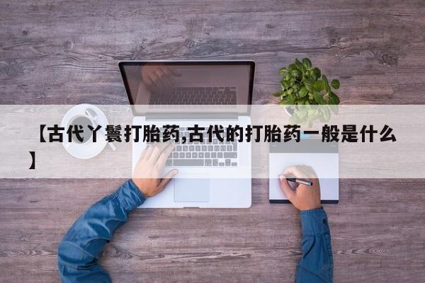 私人卖打胎药微信微信誉好的商家！【古代丫鬟打胎药,古代的打胎药一般是什么】