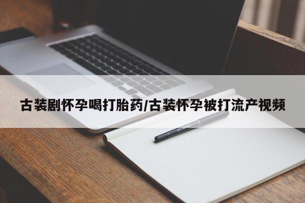 私人卖打胎药微信微信誉好的商家！古装剧怀孕喝打胎药/古装怀孕被打流产视频